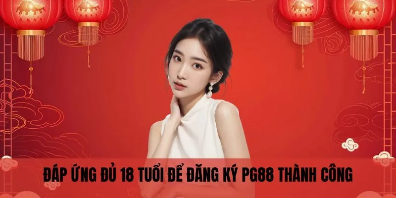 Đăng Ký PG88 3 Đáp ứng đủ 18 tuổi để đăng ký PG88 thành công
